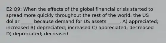 E2 Q9: When the effects of the global financial crisis started to spread more quickly throughout the rest of the world, the US dollar _____ because demand for US assets _____. A) appreciated; increased B) depreciated; increased C) appreciated; decreased D) depreciated; decreased