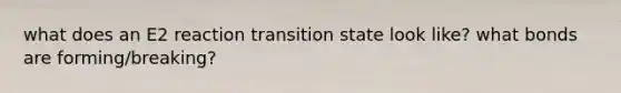 what does an E2 reaction transition state look like? what bonds are forming/breaking?