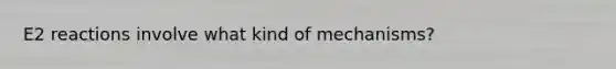 E2 reactions involve what kind of mechanisms?