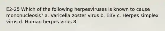 E2-25 Which of the following herpesviruses is known to cause mononucleosis? a. Varicella-zoster virus b. EBV c. Herpes simplex virus d. Human herpes virus 8