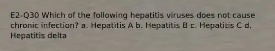 E2-Q30 Which of the following hepatitis viruses does not cause chronic infection? a. Hepatitis A b. Hepatitis B c. Hepatitis C d. Hepatitis delta