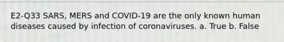 E2-Q33 SARS, MERS and COVID-19 are the only known human diseases caused by infection of coronaviruses. a. True b. False