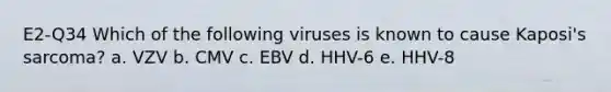 E2-Q34 Which of the following viruses is known to cause Kaposi's sarcoma? a. VZV b. CMV c. EBV d. HHV-6 e. HHV-8