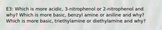 E3: Which is more acidic, 3-nitrophenol or 2-nitrophenol and why? Which is more basic, benzyl amine or aniline and why? Which is more basic, triethylamine or diethylamine and why?