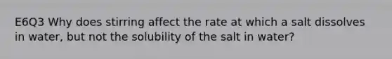 E6Q3 Why does stirring affect the rate at which a salt dissolves in water, but not the solubility of the salt in water?