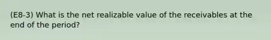 (E8-3) What is the net realizable value of the receivables at the end of the period?