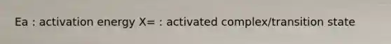 Ea : activation energy X= : activated complex/transition state