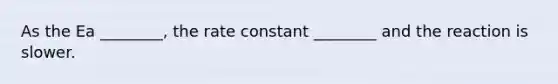 As the Ea ________, the rate constant ________ and the reaction is slower.