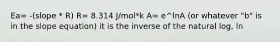 Ea= -(slope * R) R= 8.314 J/mol*k A= e^lnA (or whatever "b" is in the slope equation) it is the inverse of the natural log, ln