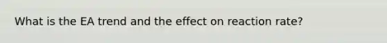 What is the EA trend and the effect on reaction rate?