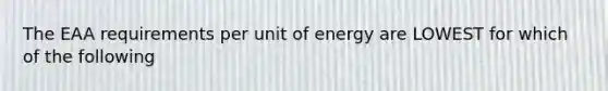 The EAA requirements per unit of energy are LOWEST for which of the following