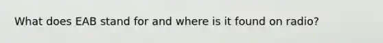 What does EAB stand for and where is it found on radio?
