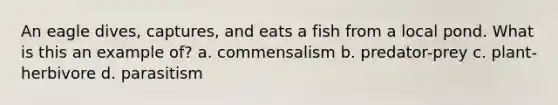 An eagle dives, captures, and eats a fish from a local pond. What is this an example of? a. commensalism b. predator-prey c. plant-herbivore d. parasitism