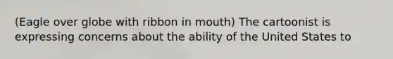 (Eagle over globe with ribbon in mouth) The cartoonist is expressing concerns about the ability of the United States to