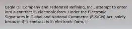 Eagle Oil Company and Federated Refining, Inc., attempt to enter into a contract in electronic form. Under the Electronic Signatures in Global and National Commerce (E-SIGN) Act, solely because this contract is in electronic form, it