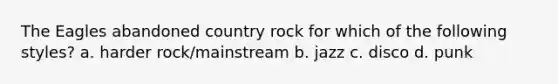 The Eagles abandoned country rock for which of the following styles? a. harder rock/mainstream b. jazz c. disco d. punk