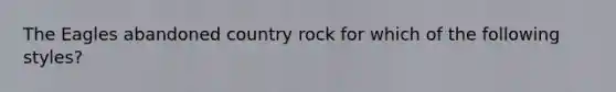 The Eagles abandoned country rock for which of the following styles?