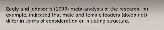 Eagly and Johnson's (1990) meta-analysis of the research, for example, indicated that male and female leaders (do/do not) differ in terms of consideration or initiating structure.