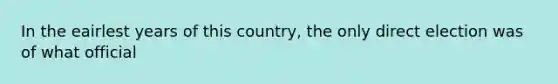 In the eairlest years of this country, the only direct election was of what official