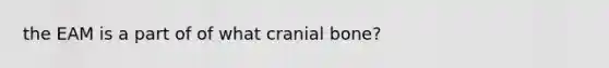 the EAM is a part of of what cranial bone?