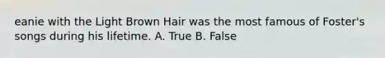 eanie with the Light Brown Hair was the most famous of Foster's songs during his lifetime. A. True B. False