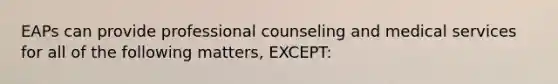 EAPs can provide professional counseling and medical services for all of the following matters, EXCEPT: