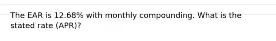 The EAR is 12.68% with monthly compounding. What is the stated rate (APR)?