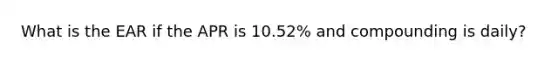 What is the EAR if the APR is 10.52% and compounding is daily?