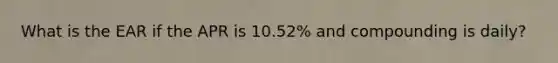 What is the EAR if the APR is​ 10.52% and compounding is​ daily?