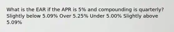 What is the EAR if the APR is 5% and compounding is quarterly? Slightly below 5.09% Over 5.25% Under 5.00% Slightly above 5.09%