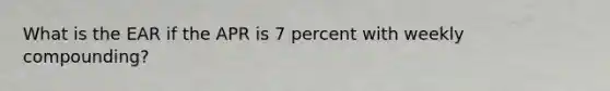 What is the EAR if the APR is 7 percent with weekly compounding?