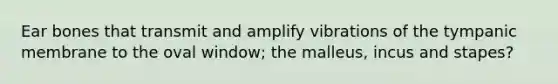 Ear bones that transmit and amplify vibrations of the tympanic membrane to the oval window; the malleus, incus and stapes?