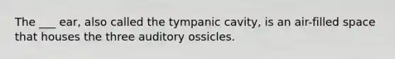 The ___ ear, also called the tympanic cavity, is an air-filled space that houses the three auditory ossicles.