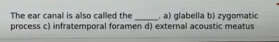 The ear canal is also called the ______. a) glabella b) zygomatic process c) infratemporal foramen d) external acoustic meatus