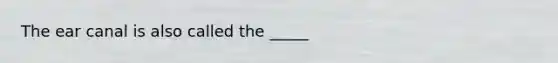 The ear canal is also called the _____