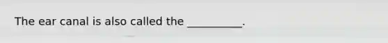 The ear canal is also called the __________.