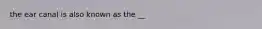 the ear canal is also known as the __