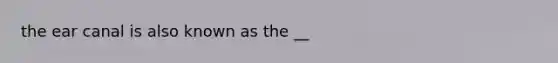 the ear canal is also known as the __