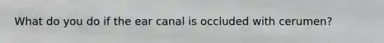 What do you do if the ear canal is occluded with cerumen?