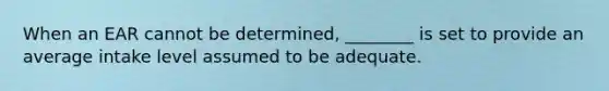 When an EAR cannot be determined, ________ is set to provide an average intake level assumed to be adequate.