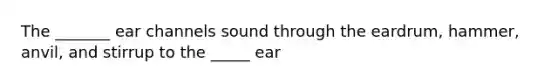 The _______ ear channels sound through the eardrum, hammer, anvil, and stirrup to the _____ ear