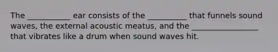 The ___________ ear consists of the __________ that funnels sound waves, the external acoustic meatus, and the _________________ that vibrates like a drum when sound waves hit.