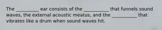 The __________ ear consists of the ___________ that funnels sound waves, the external acoustic meatus, and the ___________ that vibrates like a drum when sound waves hit.