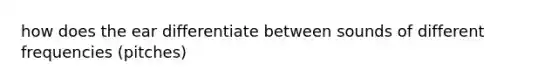 how does the ear differentiate between sounds of different frequencies (pitches)