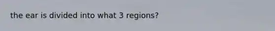 the ear is divided into what 3 regions?