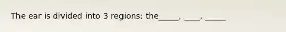 The ear is divided into 3 regions: the_____, ____, _____