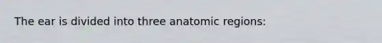 The ear is divided into three anatomic regions: