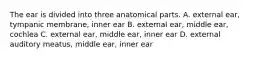 The ear is divided into three anatomical parts. A. external ear, tympanic membrane, inner ear B. external ear, middle ear, cochlea C. external ear, middle ear, inner ear D. external auditory meatus, middle ear, inner ear