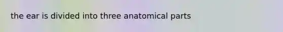 the ear is divided into three anatomical parts