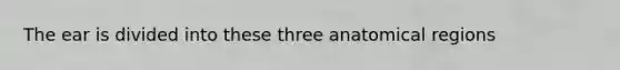 The ear is divided into these three anatomical regions